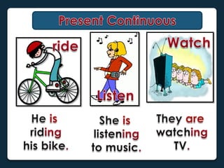PresentContinuousWatchrideListenHeisridinghisbike.TheyarewatchingTV.Sheislisteningto music.