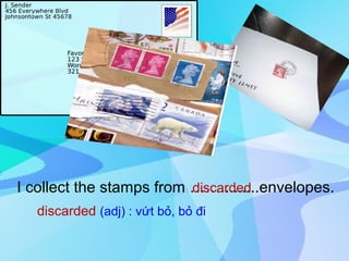 Saturday, March 22nd, 2008
                                    nd


                    Unit 13: Hobbies
                     Part B: Speaking




I collect the stamps from …….........envelopes.
                          discarded
  discarded (adj) : vứt bỏ, bỏ đi


                                               MHA
 