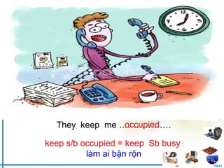 Saturday, March 22nd, 2008
                          nd


          Unit 13: Hobbies
           Part B: Speaking




                occupied
  They keep me ………………

keep s/b occupied = keep Sb busy :
          làm ai bận rộn
                                     MHA
 