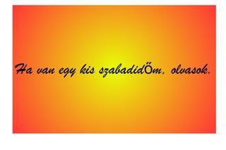 Ha van egy kis szabadidőm, olvasok.
 