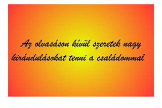 Az olvasáson kívül szeretek nagy
kirándulásokat tenni a családommal
 