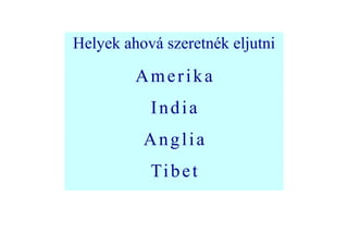 Helyek ahová szeretnék eljutni

         Amerika
           India
          Anglia
           Ti b e t
 