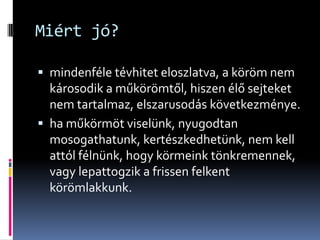 Miért jó?

 mindenféle tévhitet eloszlatva, a köröm nem
  károsodik a műkörömtől, hiszen élő sejteket
  nem tartalmaz, elszarusodás következménye.
 ha műkörmöt viselünk, nyugodtan
  mosogathatunk, kertészkedhetünk, nem kell
  attól félnünk, hogy körmeink tönkremennek,
  vagy lepattogzik a frissen felkent
  körömlakkunk.
 