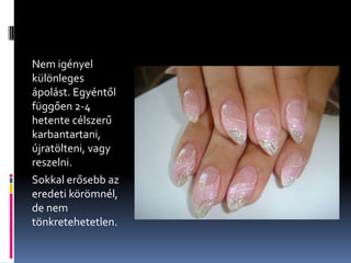 Nem igényel
különleges
ápolást. Egyéntől
függően 2-4
hetente célszerű
karbantartani,
újratölteni, vagy
reszelni.
Sokkal erősebb az
eredeti körömnél,
de nem
tönkretehetetlen.
 