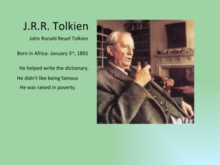 J.R.R. Tolkien John Ronald Reuel Tolkien Born in Africa- January 3 rd , 1892 He helped write the dictionary. He didn’t like being famous He was raised in poverty. 