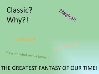 Classic? Why?! Magical! Fantastical! Tried and true! THE GREATEST FANTASY OF OUR TIME! Plays on what we’ve known 