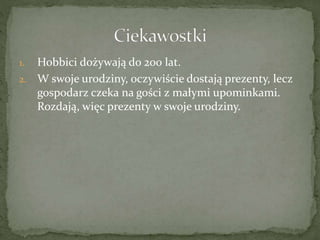 1. Hobbici dożywają do 200 lat.
2. W swoje urodziny, oczywiście dostają prezenty, lecz
gospodarz czeka na gości z małymi upominkami.
Rozdają, więc prezenty w swoje urodziny.
 