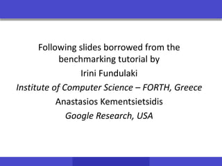 Following slides borrowed from the
benchmarking tutorial by
Irini Fundulaki
Institute of Computer Science – FORTH, Greece
Anastasios Kementsietsidis
Google Research, USA
 