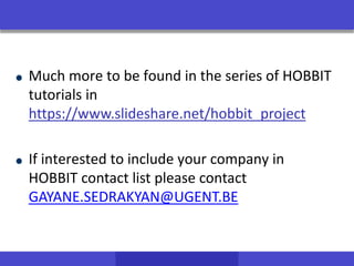 Much more to be found in the series of HOBBIT
tutorials in
https://www.slideshare.net/hobbit_project
If interested to include your company in
HOBBIT contact list please contact
GAYANE.SEDRAKYAN@UGENT.BE
 