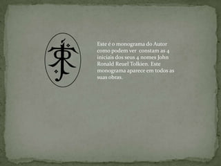 Este é o monograma do Autor como podem ver  constam as 4 iniciais dos seus 4 nomes John RonaldReuelTolkien. Este monograma aparece em todos as suas obras. 