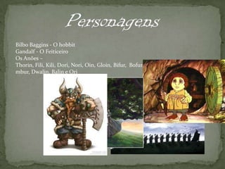 PersonagensBilbo Baggins - O hobbitGandalf - O FeiticeiroOs Anões – Thorin, Fili, Kili, Dori, Nori, Oin, Gloin, Bifur,  Bofur, Bombur, Dwalin, Balin e Ori