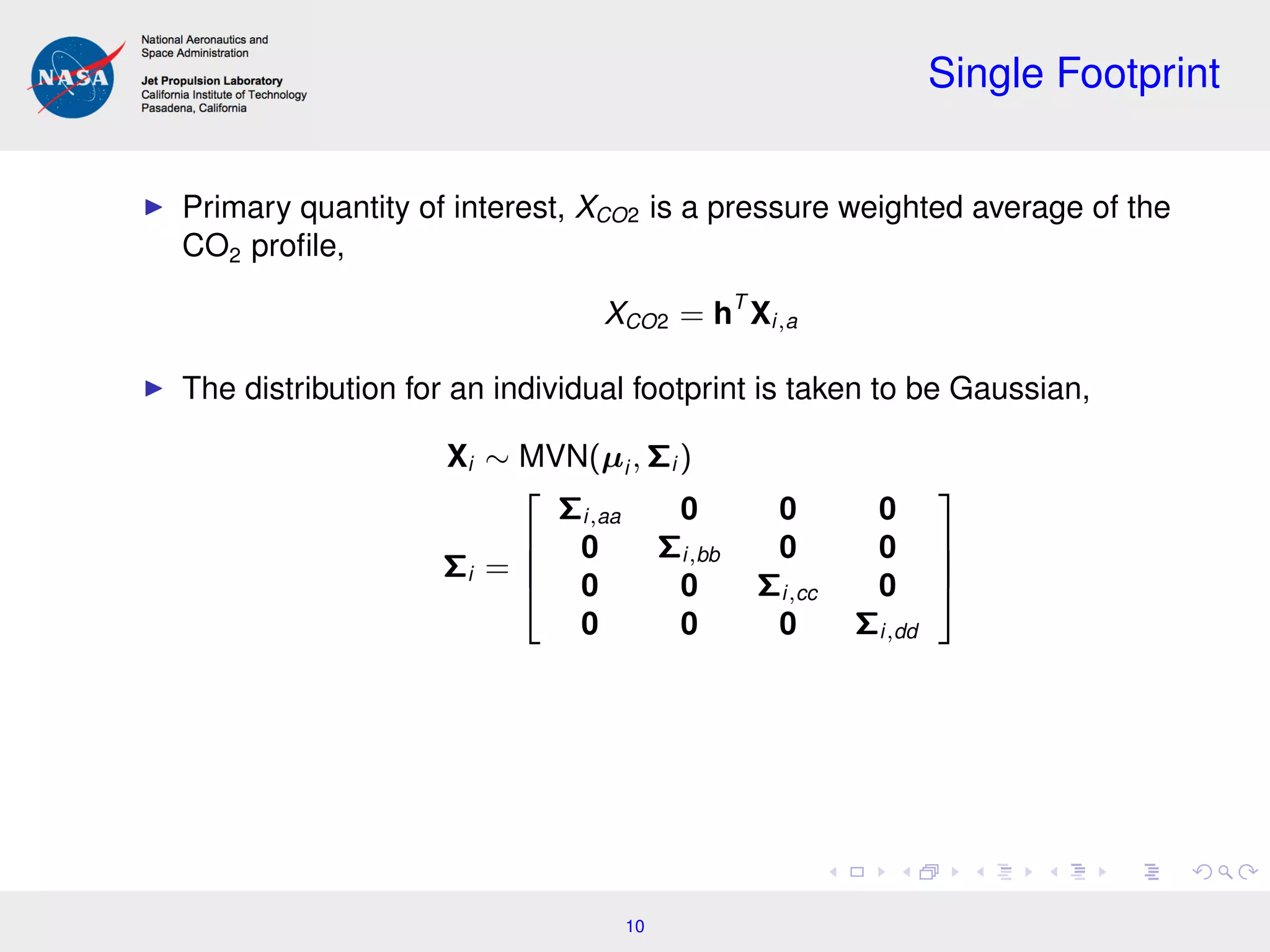 Single Footprint
Primary quantity of interest, XCO2 is a pressure weighted average of the
CO2 proﬁle,
XCO2 = hT
Xi,a
The distribution for an individual footprint is taken to be Gaussian,
Xi ∼ MVN(µi , Σi )
Σi =




Σi,aa 0 0 0
0 Σi,bb 0 0
0 0 Σi,cc 0
0 0 0 Σi,dd




10
 