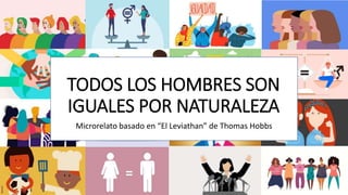 TODOS LOS HOMBRES SON
IGUALES POR NATURALEZA
Microrelato basado en “El Leviathan” de Thomas Hobbs
 