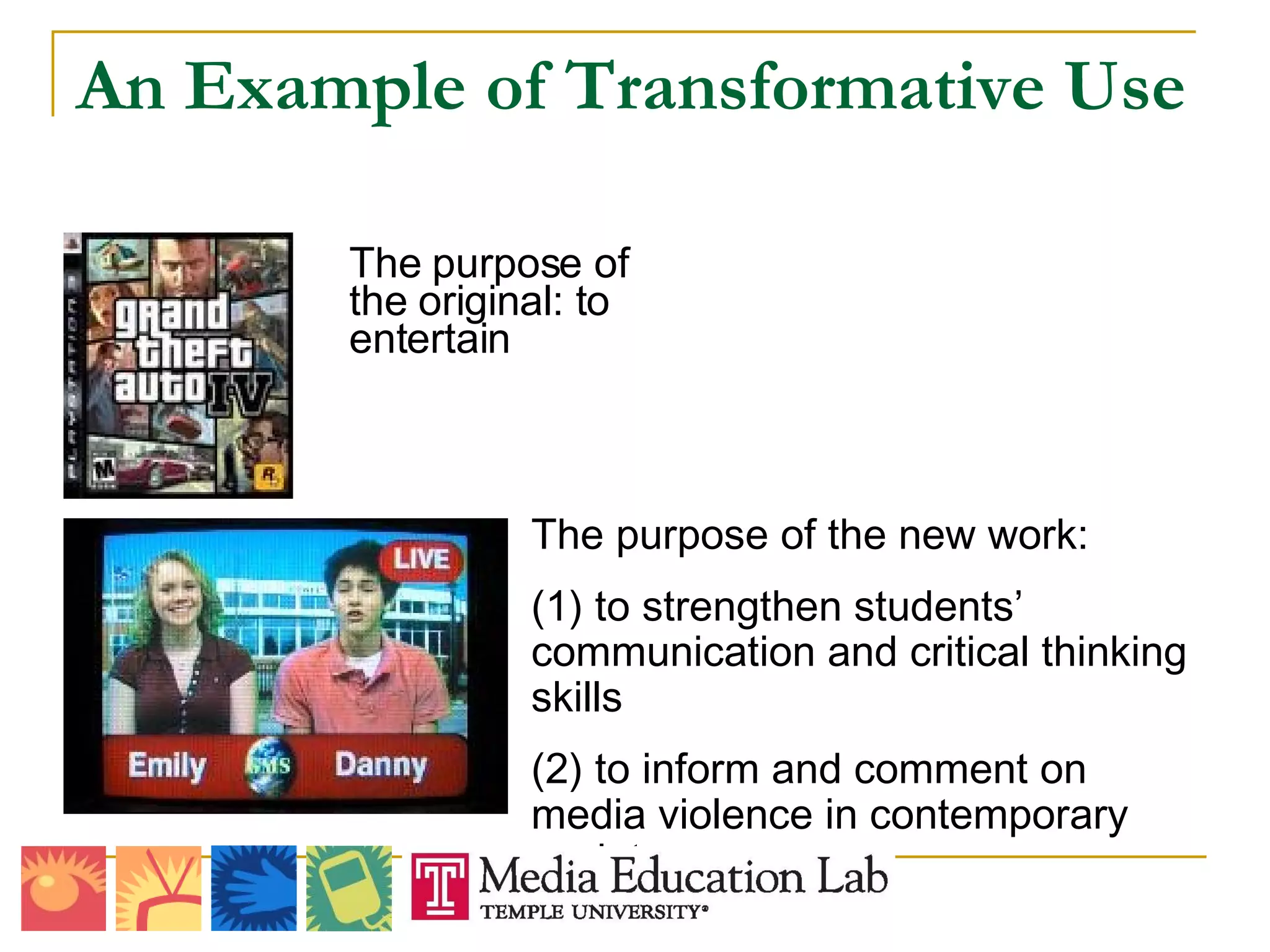 An Example of Transformative Use The purpose of the original: to entertain The purpose of the new work:  (1) to strengthen students’ communication and critical thinking skills (2) to inform and comment on media violence in contemporary society  