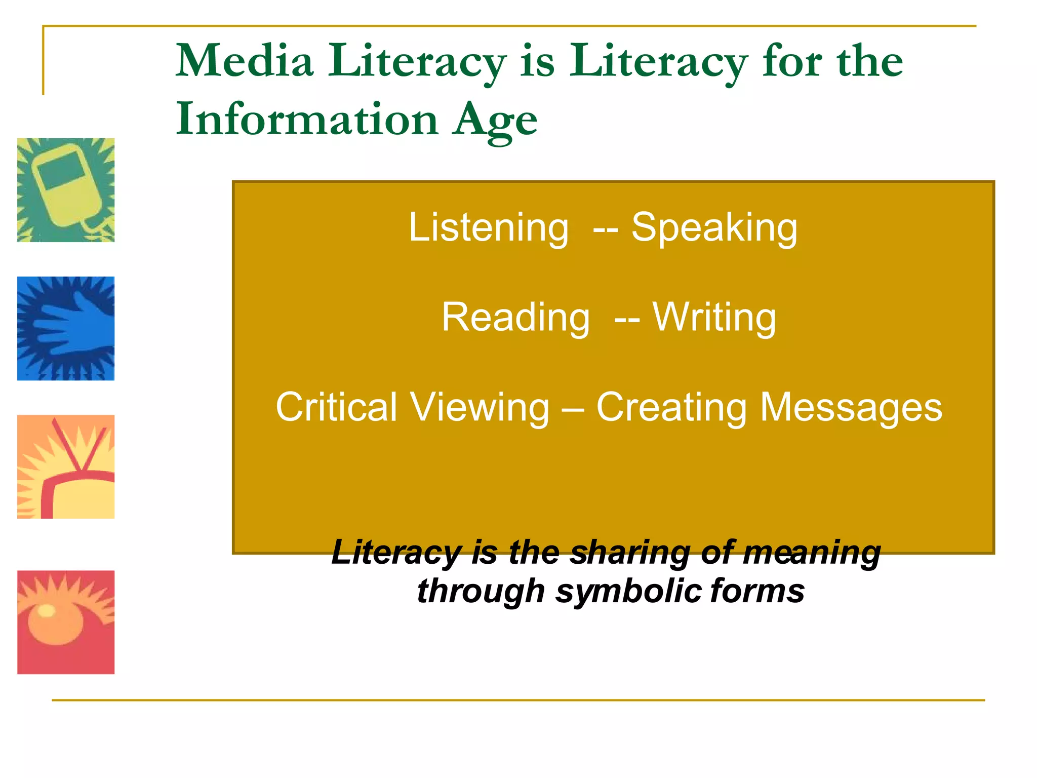 Media Literacy is Literacy for the Information Age  Listening  -- Speaking  Reading  -- Writing Critical Viewing – Creating Messages Literacy is the sharing of meaning  through symbolic forms 