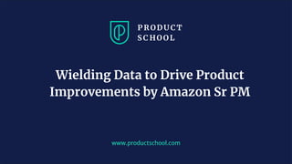 www.productschool.com
Wielding Data to Drive Product
Improvements by Amazon Sr PM
 