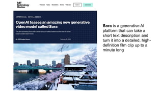 Sora is a generative AI
platform that can take a
short text description and
turn it into a detailed, high-
definition film clip up to a
minute long
 
