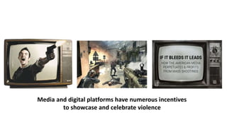 Media and digital platforms have numerous incentives
to showcase and celebrate violence
 