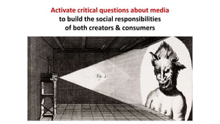 Activate critical questions about media
to build the social responsibilities
of both creators & consumers
 