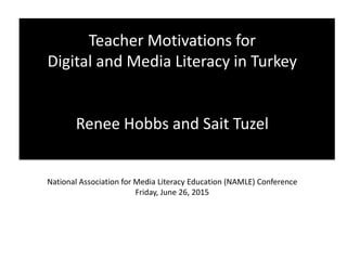 Teacher Motivations for
Digital and Media Literacy in Turkey
Renee Hobbs and Sait Tuzel
National Association for Media Literacy Education (NAMLE) Conference
Friday, June 26, 2015
 