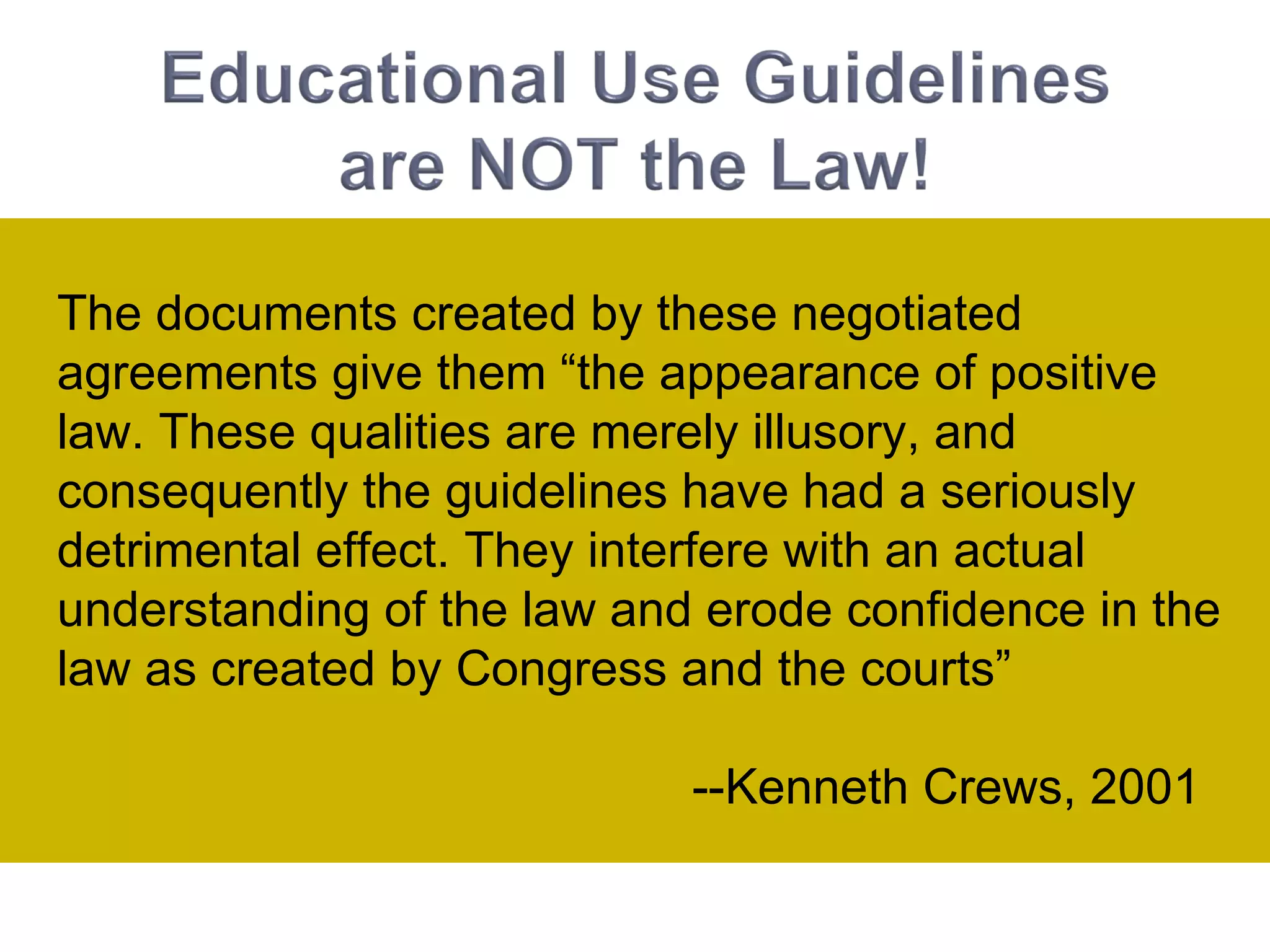 The documents created by these negotiated agreements give them  “the appearance of positive law. These qualities are merely illusory, and consequently the guidelines have had a seriously detrimental effect. They interfere with an actual understanding of the law and erode confidence in the law as created by Congress and the courts”  --Kenneth Crews, 2001 
