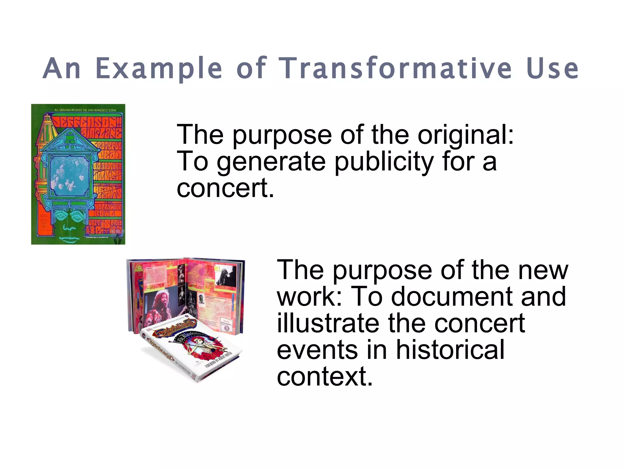 An Example of Transformative Use The purpose of the original: To generate publicity for a concert.   The purpose of the new work: To document and illustrate the concert events in historical context. 