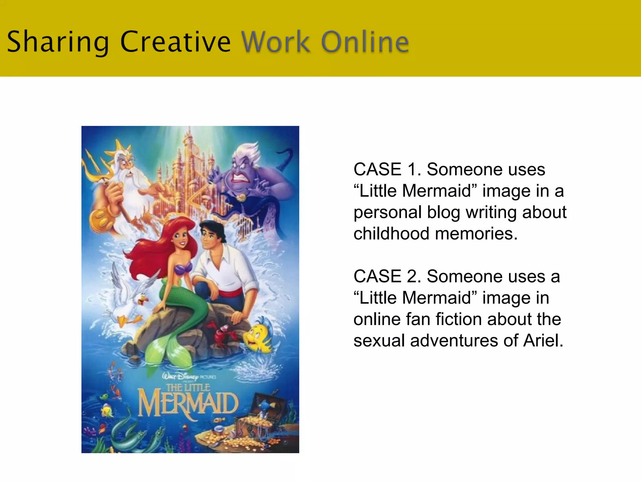 . CASE 1. Someone uses  “Little Mermaid” image in a personal blog writing about childhood memories. CASE 2. Someone uses a  “Little Mermaid” image in online fan fiction about the sexual adventures of Ariel.  