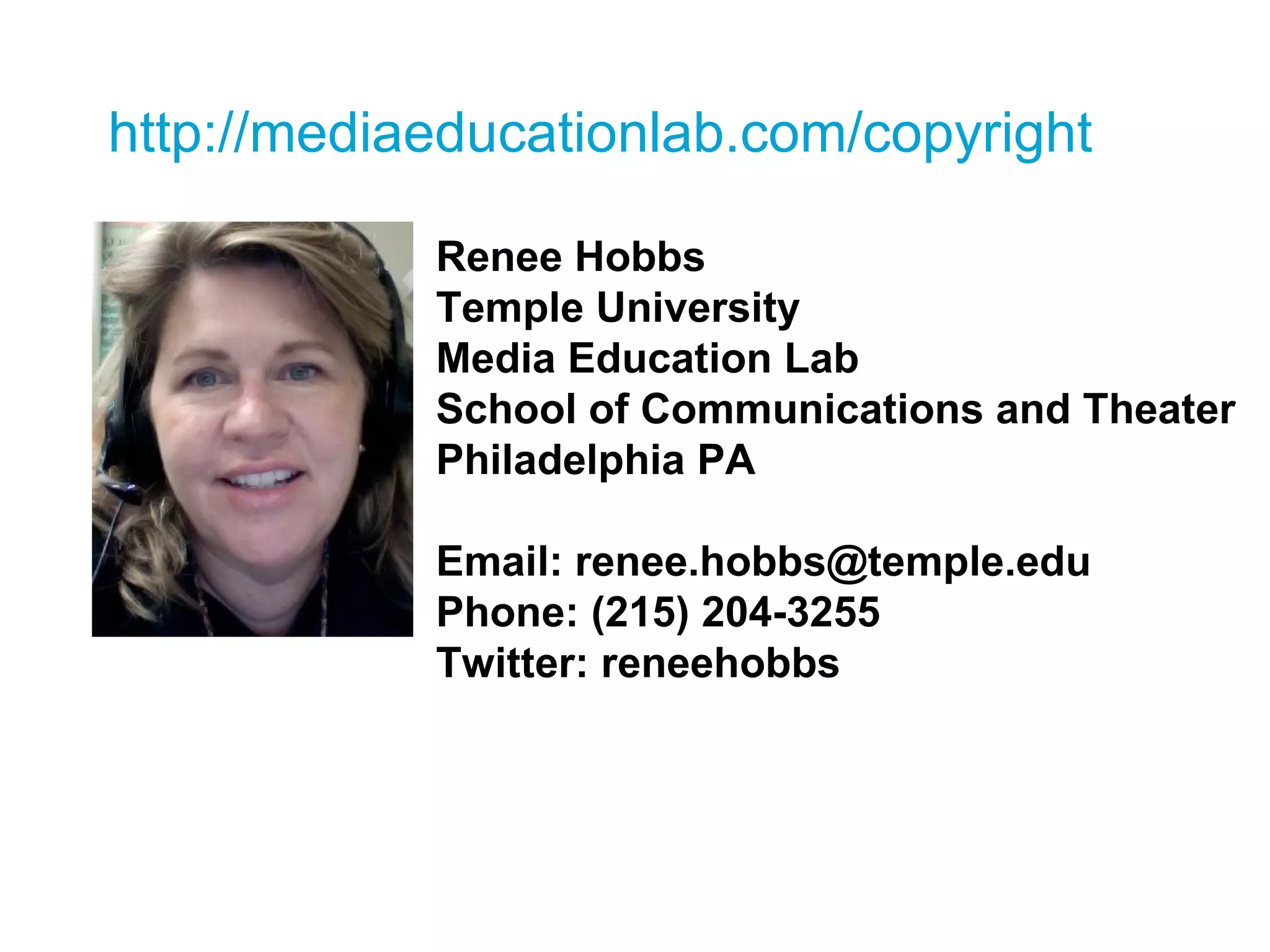 http://mediaeducationlab.com/copyright Renee Hobbs Temple University Media Education Lab School of Communications and Theater Philadelphia PA Email: renee.hobbs@temple.edu Phone: (215) 204-3255 Twitter: reneehobbs 