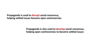Propaganda is used to disrupt social consensus,
helping settled issues become open controversies
Propaganda is also used to develop social consensus,
helping open controversies to become settled issues
 