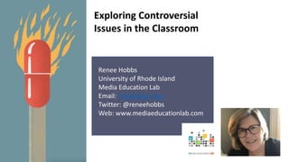 Renee Hobbs
University of Rhode Island
Media Education Lab
Email: hobbs@uri.edu
Twitter: @reneehobbs
Web: www.mediaeducationlab.com
Exploring Controversial
Issues in the Classroom
 