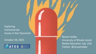 Exploring
Controversial
Issues in the Classroom
October 28, 2021
Renee Hobbs
University of Rhode Island
Media Education Lab, USA
Twitter: @reneehobbs
 