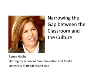 Narrowing the
Gap between the
Classroom and
the Culture
Renee Hobbs
Harrington School of Communication and Media
University of Rhode Island USA
 