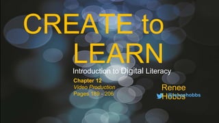 CREATE to
LEARN
Renee
Hobbs@reneehobbs
Introduction to Digital Literacy
Chapter 12
Video Production
Pages 189 - 206
 