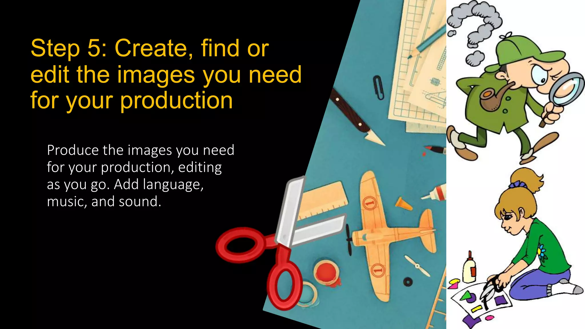 Step 5: Create, find or
edit the images you need
for your production
Produce the images you need
for your production, editing
as you go. Add language,
music, and sound.
 