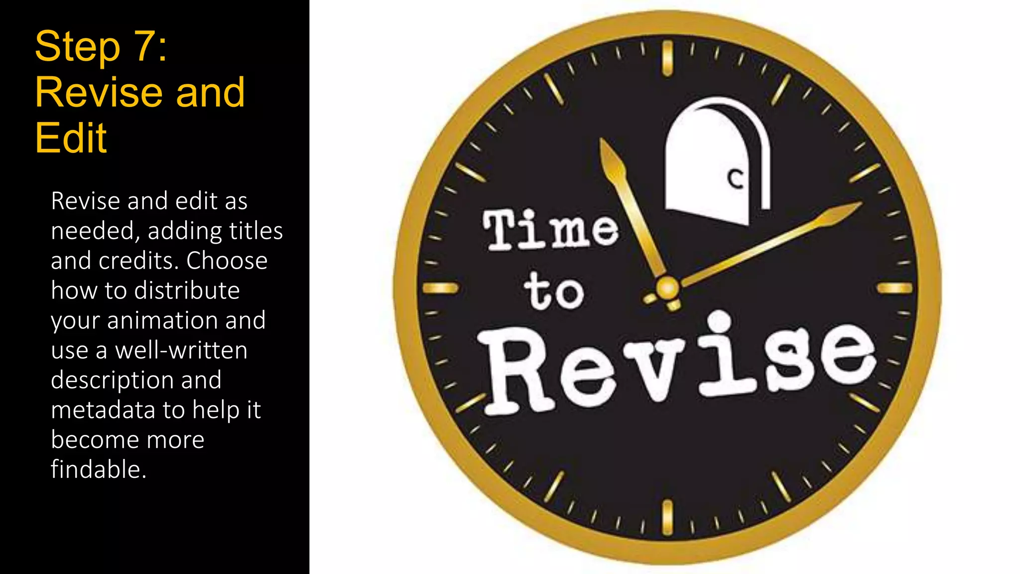 Step 7:
Revise and
Edit
Revise and edit as
needed, adding titles
and credits. Choose
how to distribute
your animation and
use a well‐written
description and
metadata to help it
become more
findable.
 