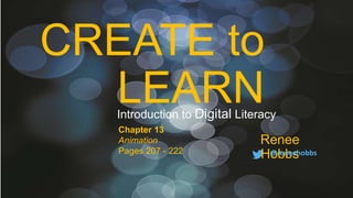 CREATE to
LEARN
Renee
Hobbs@reneehobbs
Introduction to Digital Literacy
Chapter 13
Animation
Pages 207 - 222
 