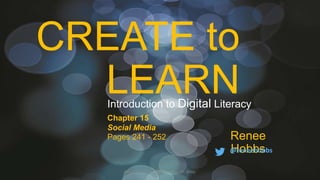 CREATE to
LEARN
Renee
Hobbs@reneehobbs
Introduction to Digital Literacy
Chapter 15
Social Media
Pages 241 - 252
Hobbs, R. (2017). Create to Learn. NY: Wiley.
 