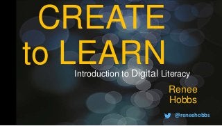CREATE
to LEARN
Renee
Hobbs
@reneehobbs
Introduction to Digital Literacy
 