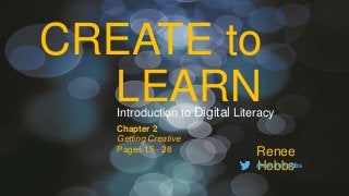 CREATE to
LEARN
Renee
Hobbs@reneehobbs
Introduction to Digital Literacy
Chapter 2
Getting Creative
Pages 15 - 28
 