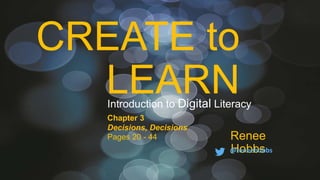 CREATE to
LEARN
Renee
Hobbs@reneehobbs
Introduction to Digital Literacy
Chapter 3
Decisions, Decisions
Pages 20 - 44
 