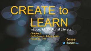 CREATE to
LEARN
Renee
Hobbs@reneehobbs
Introduction to Digital Literacy
Chapter 6
Reflecting and Taking Action
Pages 89 -104
 