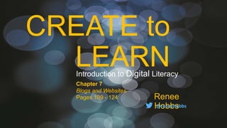 CREATE to
LEARN
Renee
Hobbs@reneehobbs
Introduction to Digital Literacy
Chapter 7
Blogs and Websites
Pages 109 - 124
 