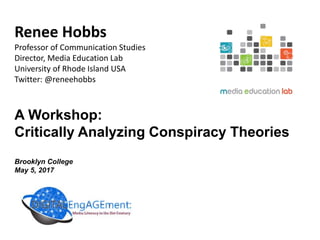 Renee Hobbs
Professor of Communication Studies
Director, Media Education Lab
University of Rhode Island USA
Twitter: @reneehobbs
A Workshop:
Critically Analyzing Conspiracy Theories
Brooklyn College
May 5, 2017
 