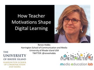 How Teacher
Motivations Shape
Digital Learning
Renee Hobbs
Harrington School of Communication and Media
University of Rhode Island USA
TWITTER: @reneehobbs
 