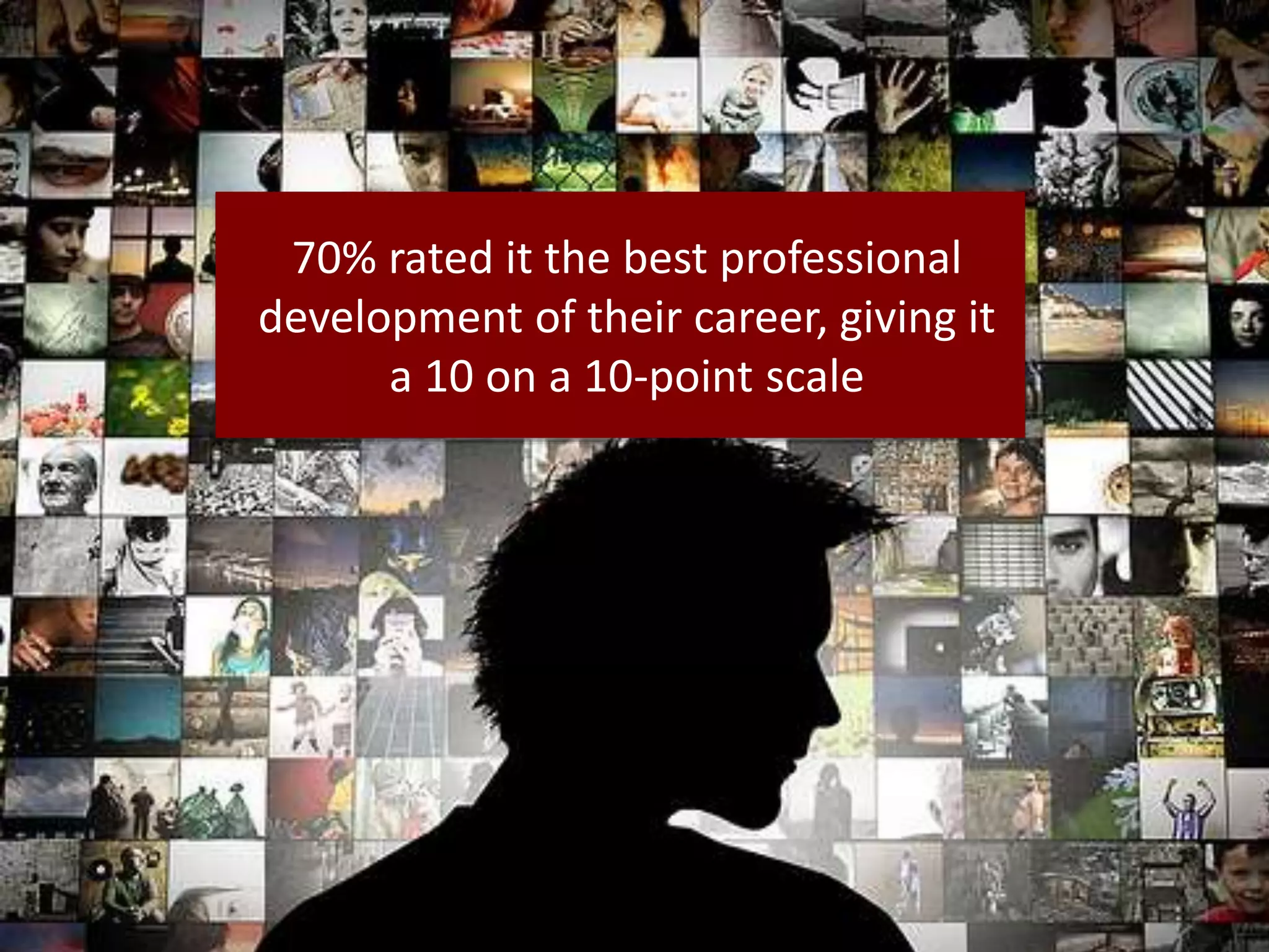 70% rated it the best professional
development of their career, giving it
a 10 on a 10-point scale
 