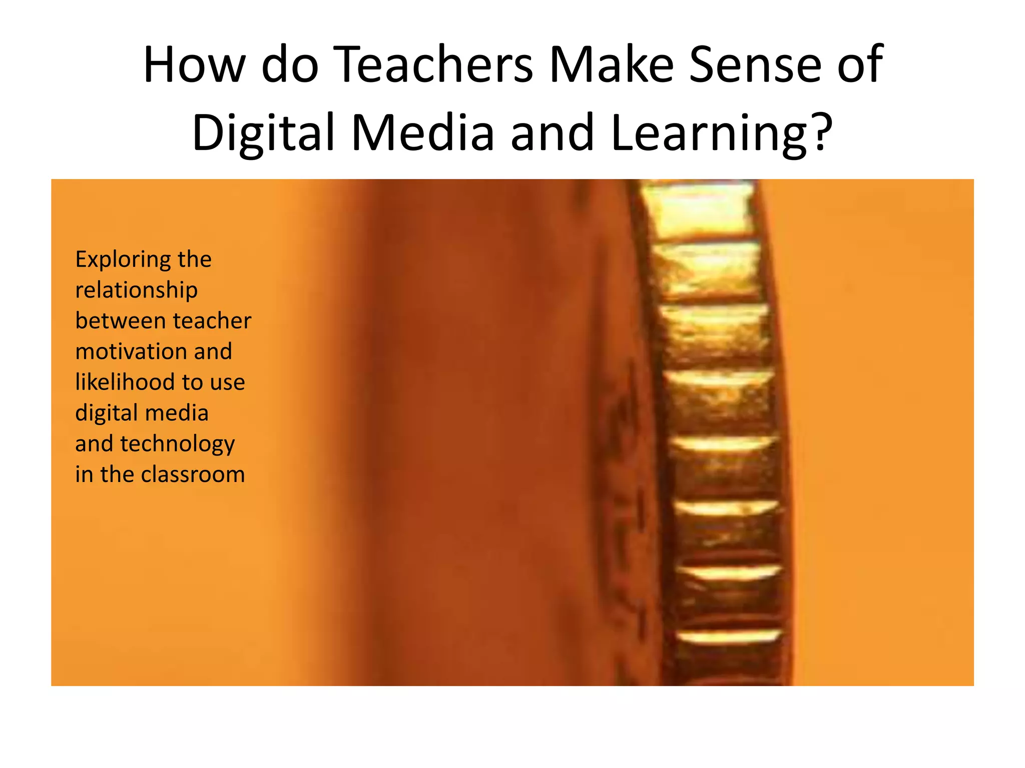 How do Teachers Make Sense of
Digital Media and Learning?
Exploring the
relationship
between teacher
motivation and
likelihood to use
digital media
and technology
in the classroom
 