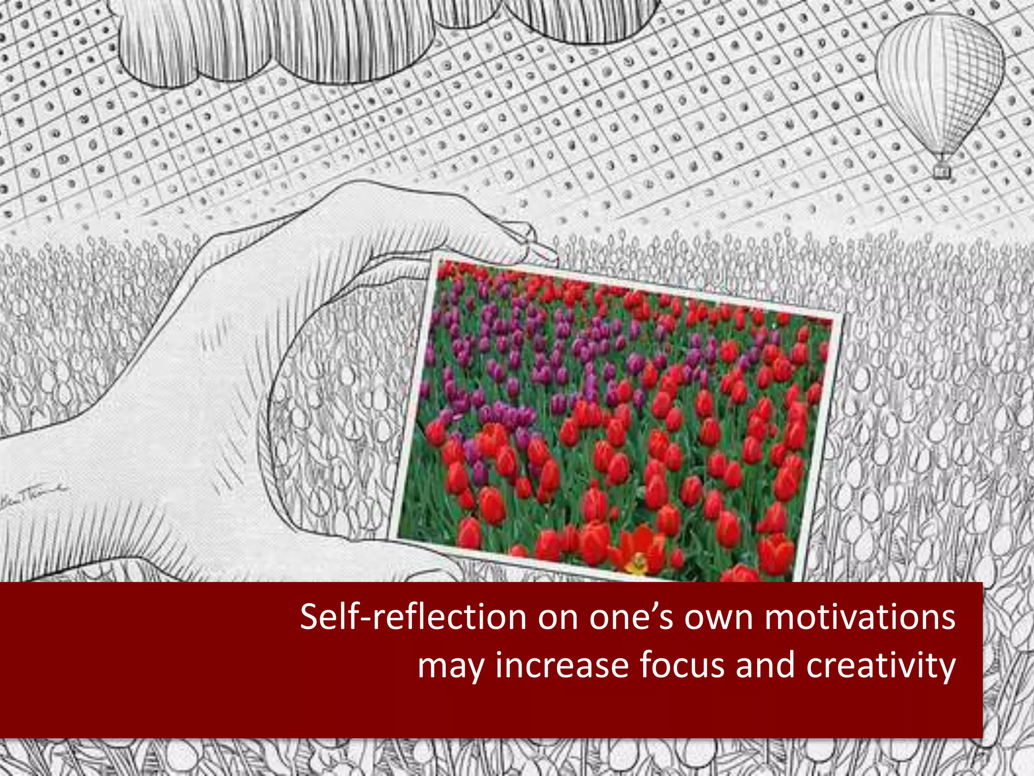 Self-reflection on one’s own motivations
may increase focus and creativity
 