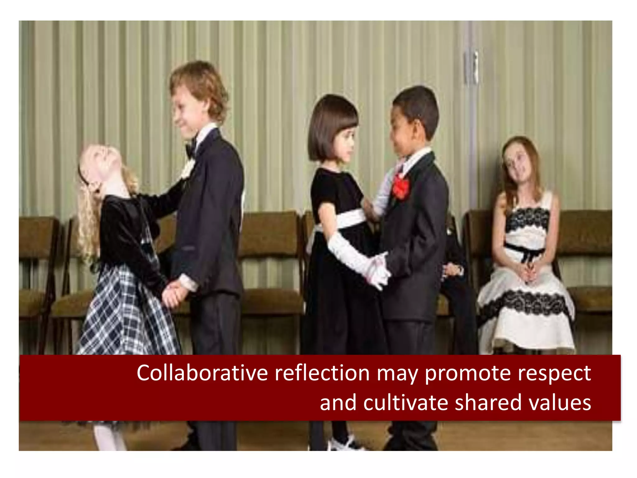 Collaborative reflection may promote respect
and cultivate shared values
 