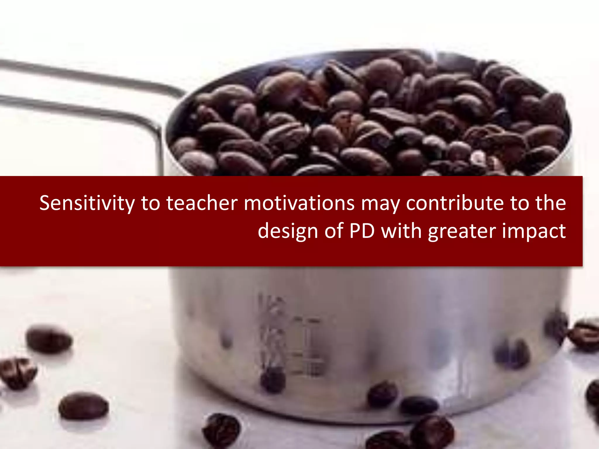 Sensitivity to teacher motivations may contribute to the
design of PD with greater impact
 