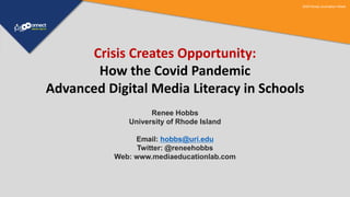 2020 Korea Journalism Week
Crisis Creates Opportunity:
How the Covid Pandemic
Advanced Digital Media Literacy in Schools
Renee Hobbs
University of Rhode Island
Email: hobbs@uri.edu
Twitter: @reneehobbs
Web: www.mediaeducationlab.com
 